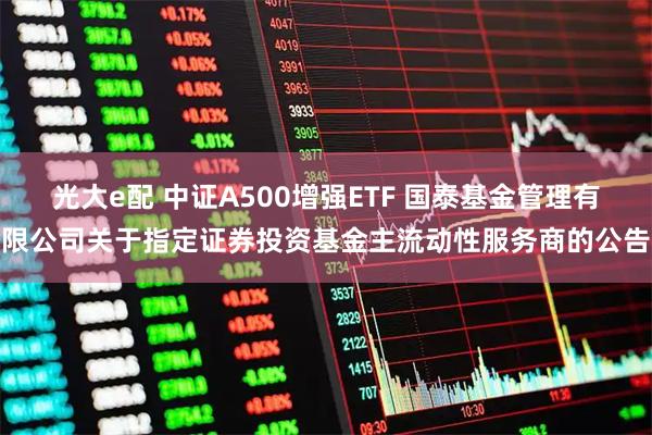 光大e配 中证A500增强ETF 国泰基金管理有限公司关于指定证券投资基金主流动性服务商的公告