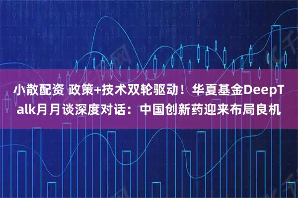 小散配资 政策+技术双轮驱动！华夏基金DeepTalk月月谈深度对话：中国创新药迎来布局良机