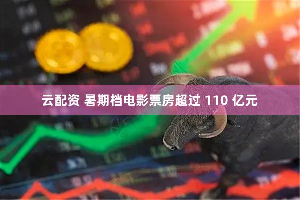 云配资 暑期档电影票房超过 110 亿元