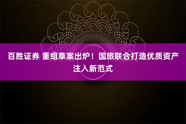 百胜证券 重组草案出炉!国旅联合打造优质资产注入新范式