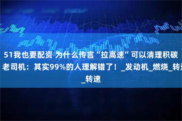 51我也要配资 为什么传言“拉高速”可以清理积碳?老司机:其实99%的人理解错了!_发动机_燃烧_转速