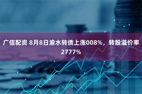 广信配资 8月8日渝水转债上涨008%，转股溢价率2777%