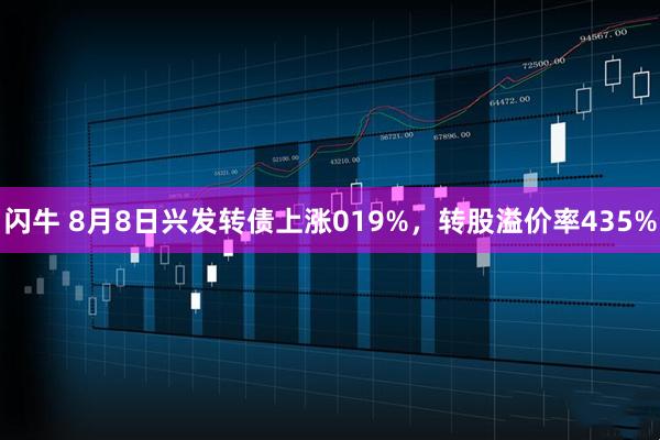 闪牛 8月8日兴发转债上涨019%，转股溢价率435%