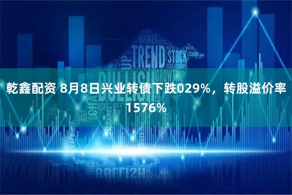 乾鑫配资 8月8日兴业转债下跌029%，转股溢价率1576%