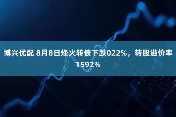 博兴优配 8月8日烽火转债下跌022%，转股溢价率1592%