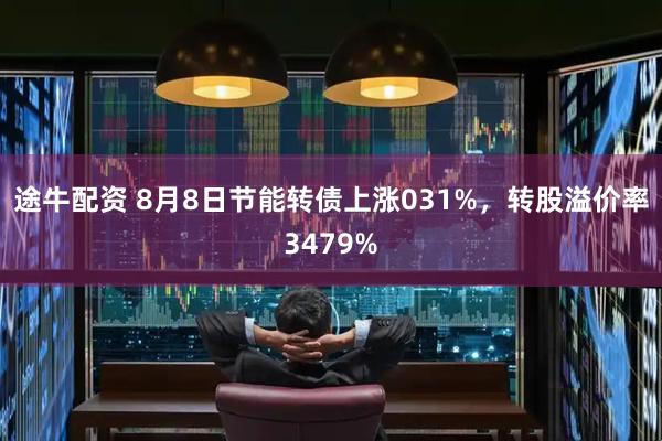 途牛配资 8月8日节能转债上涨031%,转股溢价率3479%