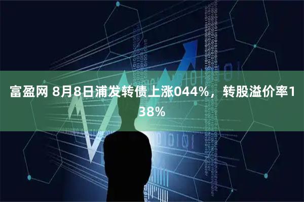 富盈网 8月8日浦发转债上涨044%，转股溢价率138%