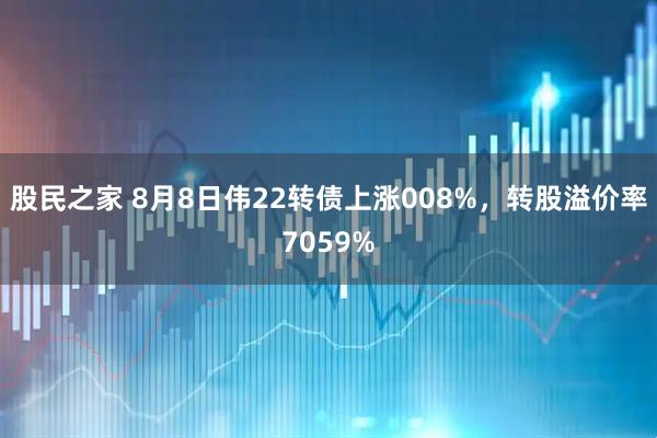 股民之家 8月8日伟22转债上涨008%,转股溢价率7059%