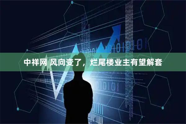 中祥网 风向变了，烂尾楼业主有望解套