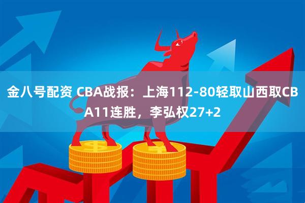 金八号配资 CBA战报：上海112-80轻取山西取CBA11连胜，李弘权27+2
