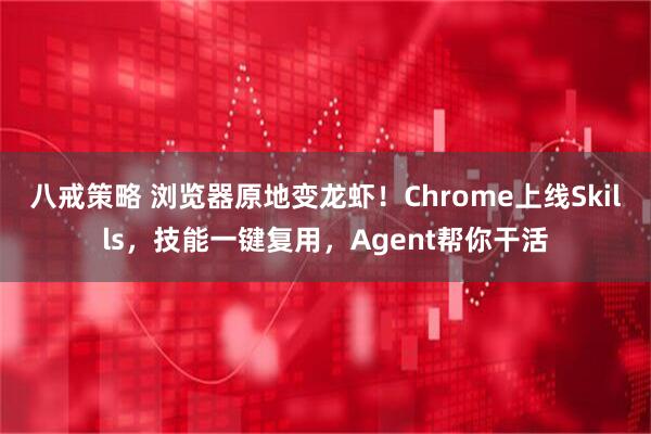 八戒策略 浏览器原地变龙虾！Chrome上线Skills，技能一键复用，Agent帮你干活