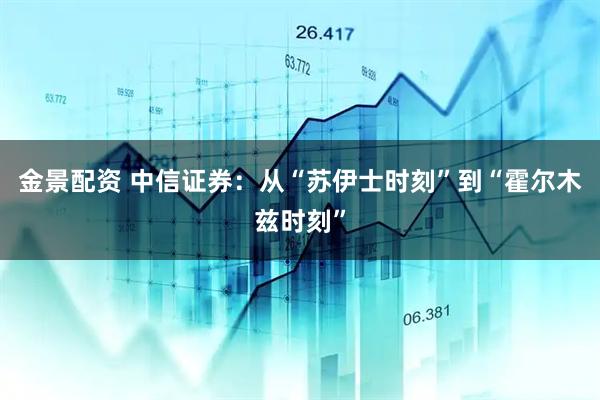 金景配资 中信证券：从“苏伊士时刻”到“霍尔木兹时刻”