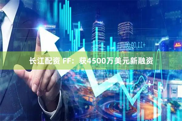 长江配资 FF：获4500万美元新融资