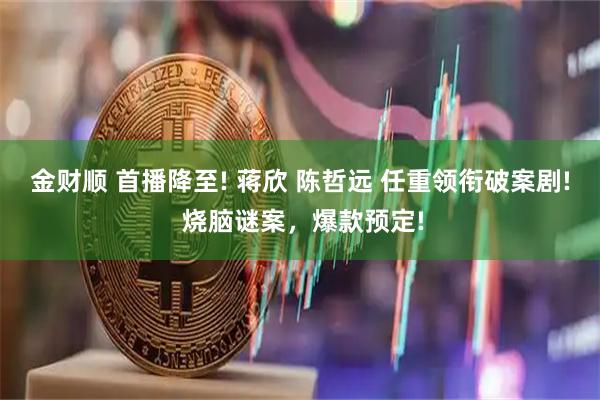 金财顺 首播降至! 蒋欣 陈哲远 任重领衔破案剧! 烧脑谜案，爆款预定!