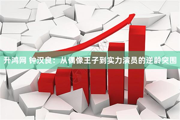 升鸿网 钟汉良：从偶像王子到实力演员的逆龄突围