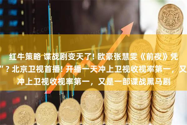 红牛策略 谍战剧变天了! 欧豪张慧雯《前夜》凭啥让老戏骨“失业”? 北京卫视首播! 开播一天冲上卫视收视率第一，又是一部谍战黑马剧