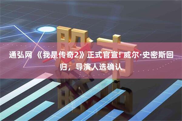 通弘网 《我是传奇2》正式官宣! 威尔·史密斯回归，导演人选确认