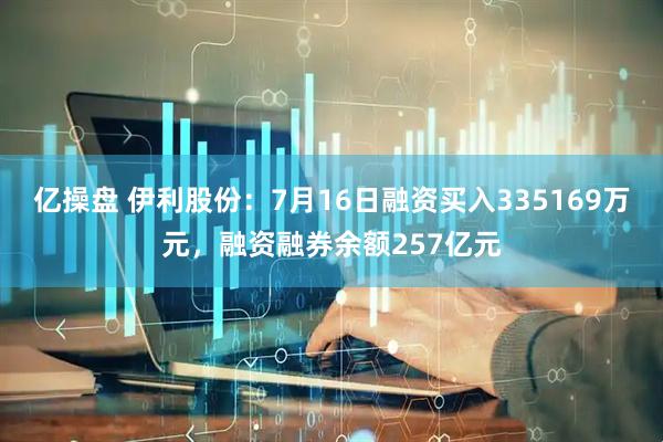 亿操盘 伊利股份：7月16日融资买入335169万元，融资融券余额257亿元