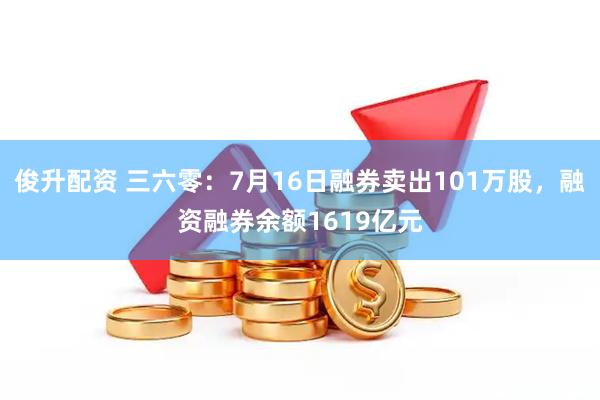 俊升配资 三六零：7月16日融券卖出101万股，融资融券余额1619亿元