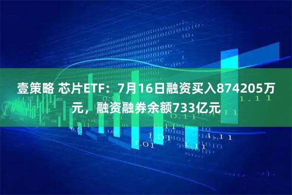 壹策略 芯片ETF：7月16日融资买入874205万元，融资融券余额733亿元