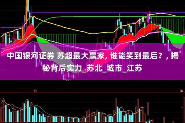 中国银河证券 苏超最大赢家, 谁能笑到最后？, 揭秘背后实力_苏北_城市_江苏