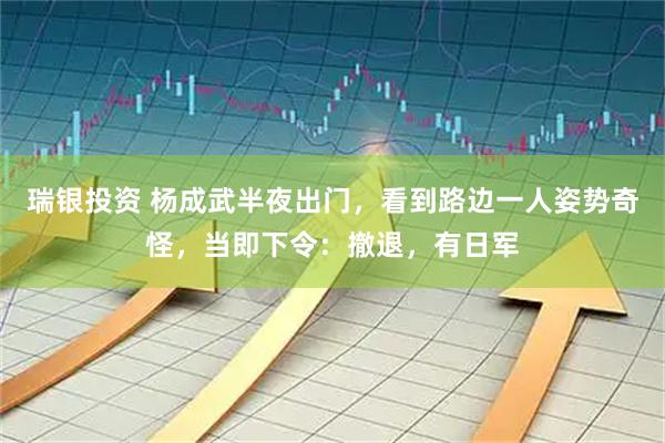 瑞银投资 杨成武半夜出门，看到路边一人姿势奇怪，当即下令：撤退，有日军