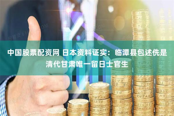 中国股票配资网 日本资料证实：临潭县包述侁是清代甘肃唯一留日士官生