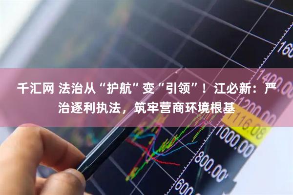 千汇网 法治从“护航”变“引领”!江必新:严治逐利执法,筑牢营商环境根基