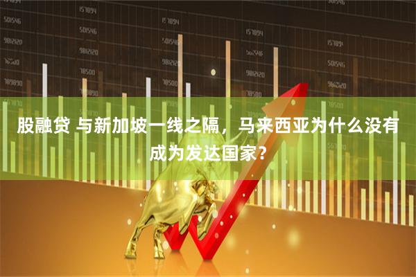 股融贷 与新加坡一线之隔,马来西亚为什么没有成为发达国家?