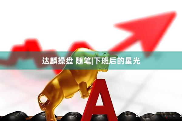达麟操盘 随笔|下班后的星光