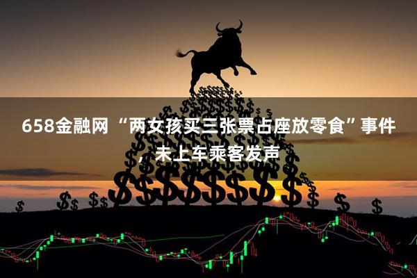 658金融网 “两女孩买三张票占座放零食”事件，未上车乘客发声