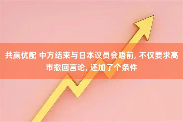 共赢优配 中方结束与日本议员会晤前, 不仅要求高市撤回言论, 还加了个条件